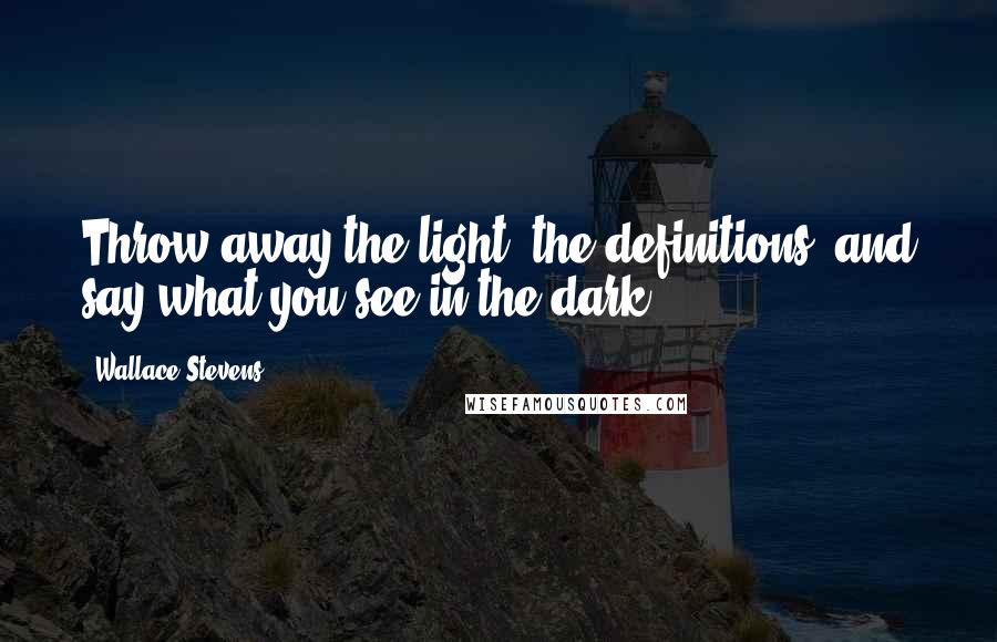 Wallace Stevens Quotes: Throw away the light, the definitions, and say what you see in the dark.