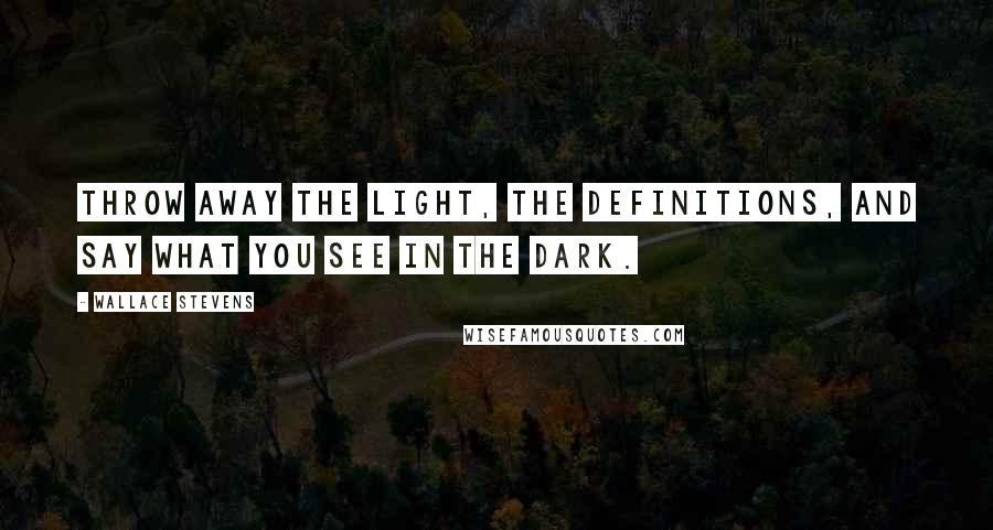 Wallace Stevens Quotes: Throw away the light, the definitions, and say what you see in the dark.