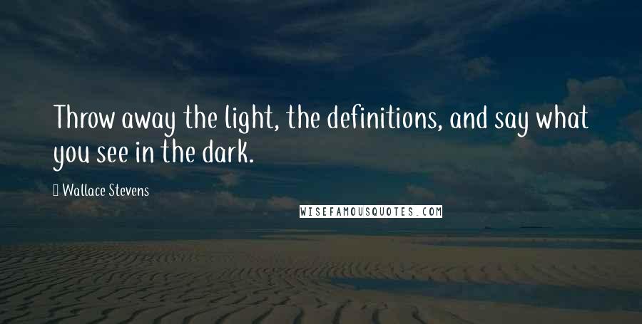 Wallace Stevens Quotes: Throw away the light, the definitions, and say what you see in the dark.