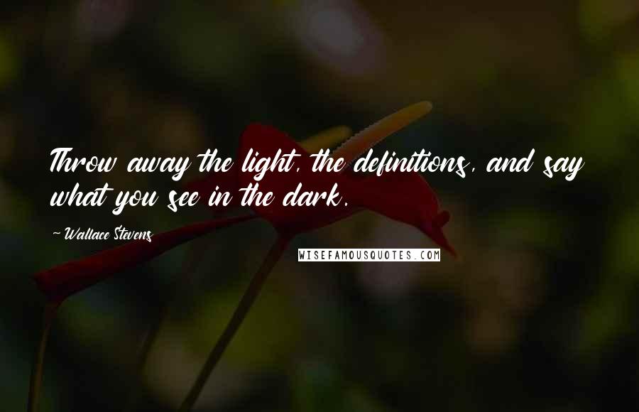 Wallace Stevens Quotes: Throw away the light, the definitions, and say what you see in the dark.