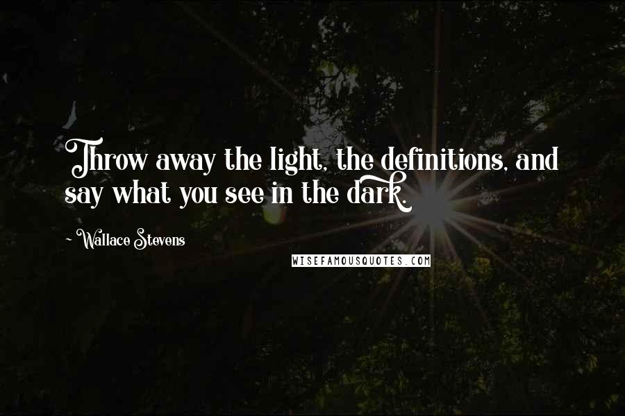 Wallace Stevens Quotes: Throw away the light, the definitions, and say what you see in the dark.