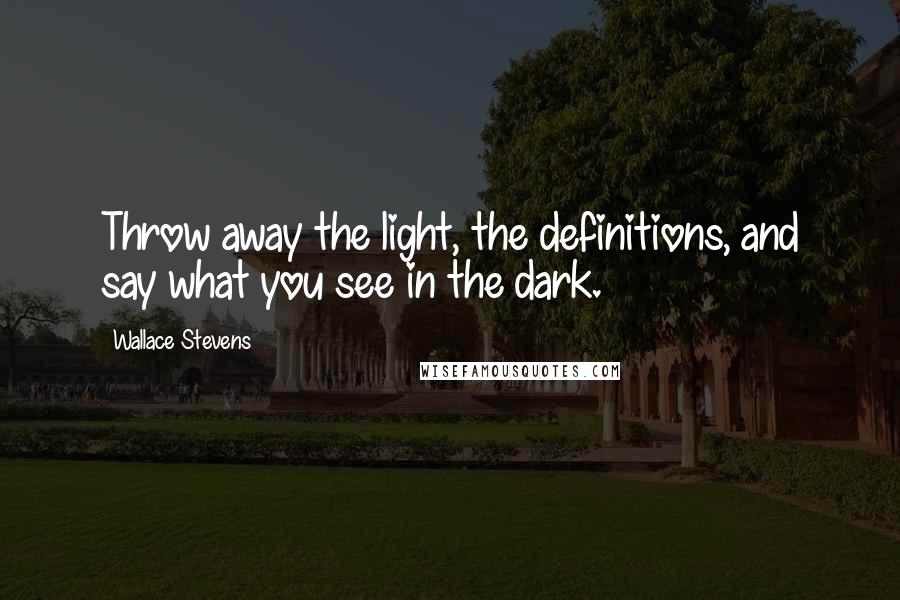 Wallace Stevens Quotes: Throw away the light, the definitions, and say what you see in the dark.