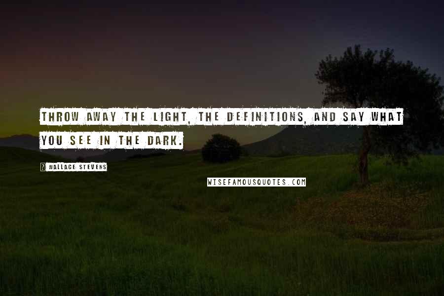 Wallace Stevens Quotes: Throw away the light, the definitions, and say what you see in the dark.