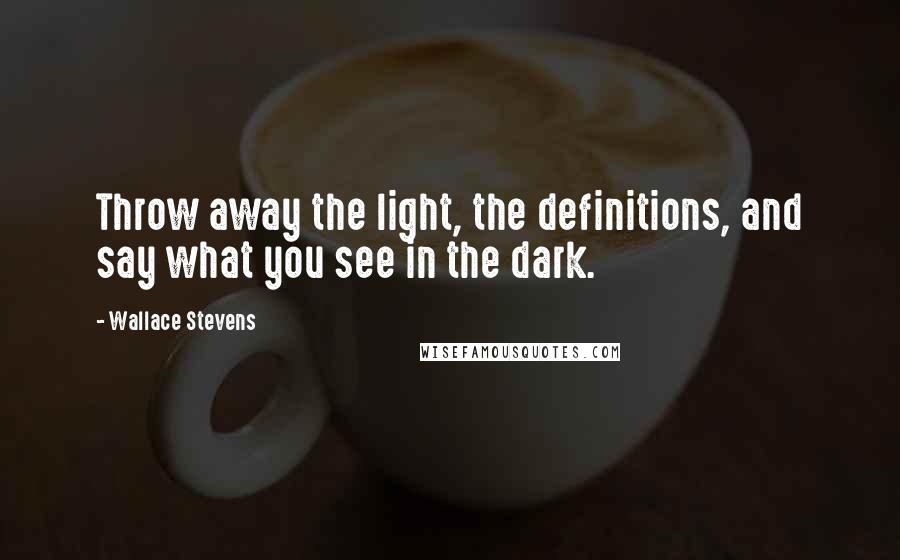 Wallace Stevens Quotes: Throw away the light, the definitions, and say what you see in the dark.