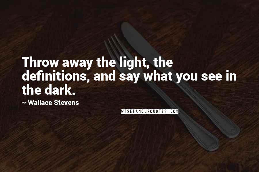 Wallace Stevens Quotes: Throw away the light, the definitions, and say what you see in the dark.