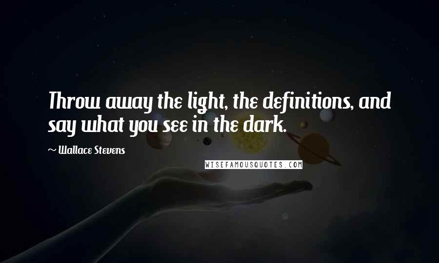 Wallace Stevens Quotes: Throw away the light, the definitions, and say what you see in the dark.