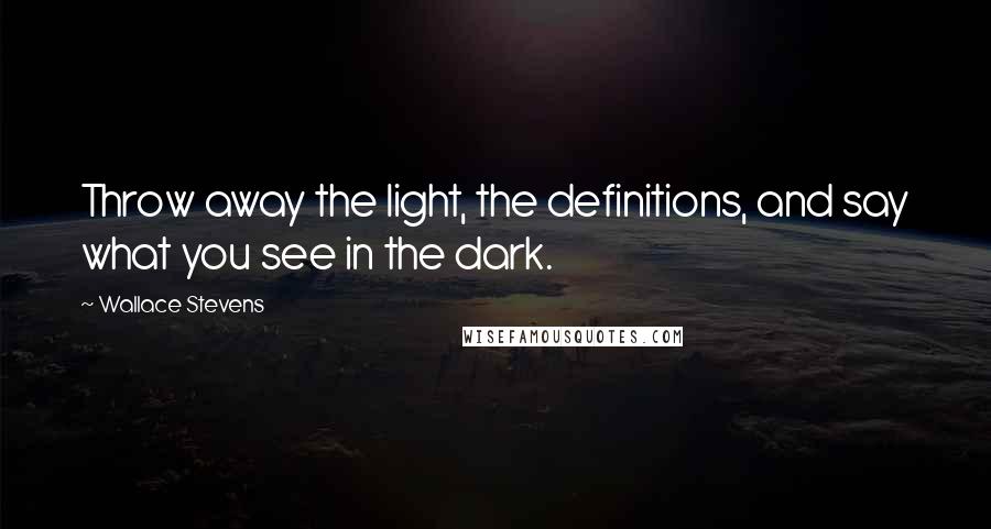 Wallace Stevens Quotes: Throw away the light, the definitions, and say what you see in the dark.
