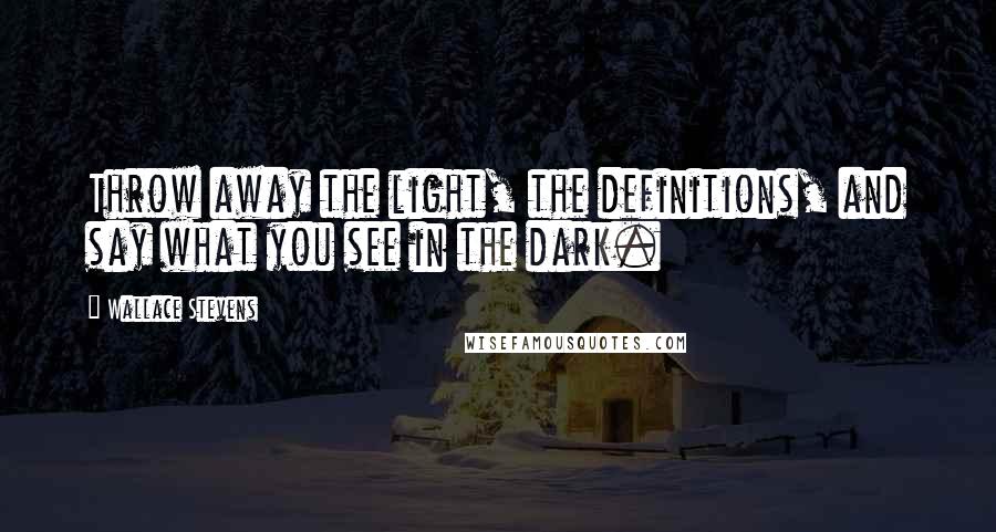 Wallace Stevens Quotes: Throw away the light, the definitions, and say what you see in the dark.