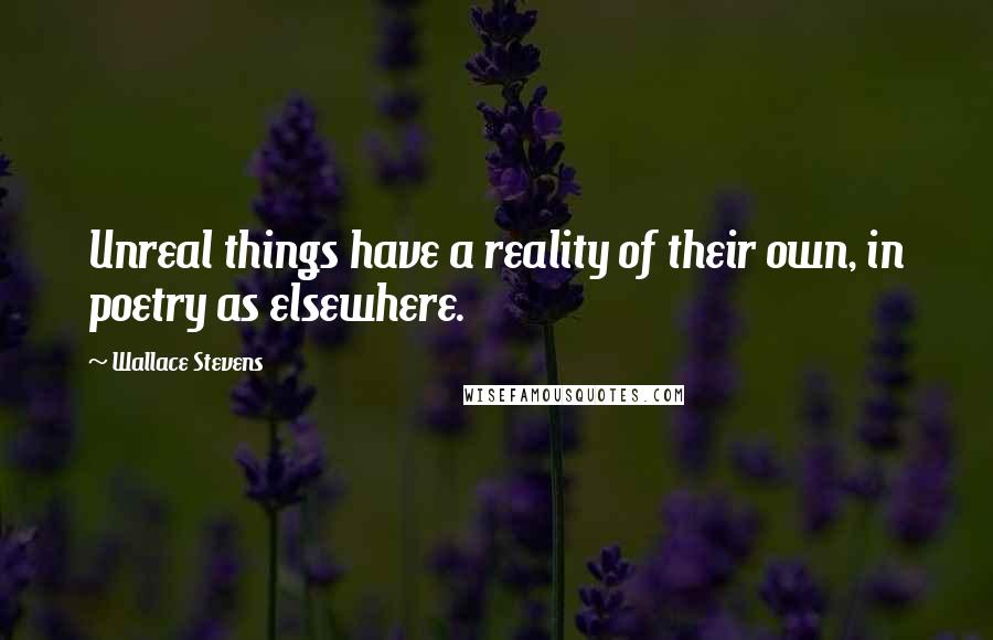 Wallace Stevens Quotes: Unreal things have a reality of their own, in poetry as elsewhere.