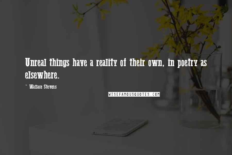 Wallace Stevens Quotes: Unreal things have a reality of their own, in poetry as elsewhere.