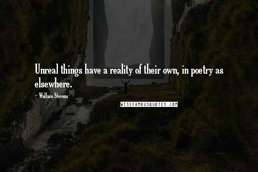 Wallace Stevens Quotes: Unreal things have a reality of their own, in poetry as elsewhere.