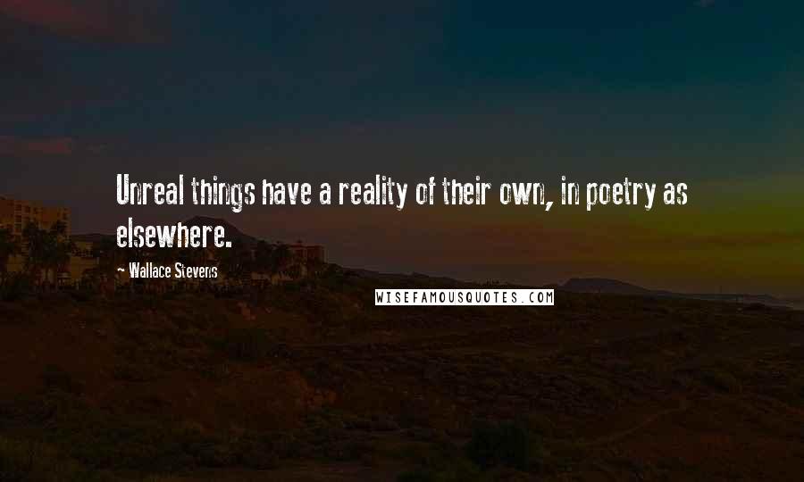 Wallace Stevens Quotes: Unreal things have a reality of their own, in poetry as elsewhere.