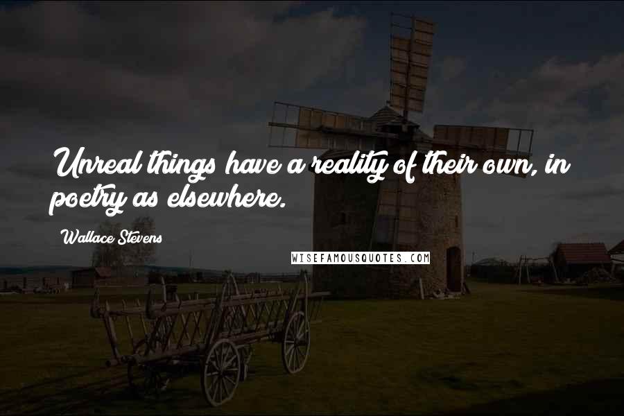 Wallace Stevens Quotes: Unreal things have a reality of their own, in poetry as elsewhere.