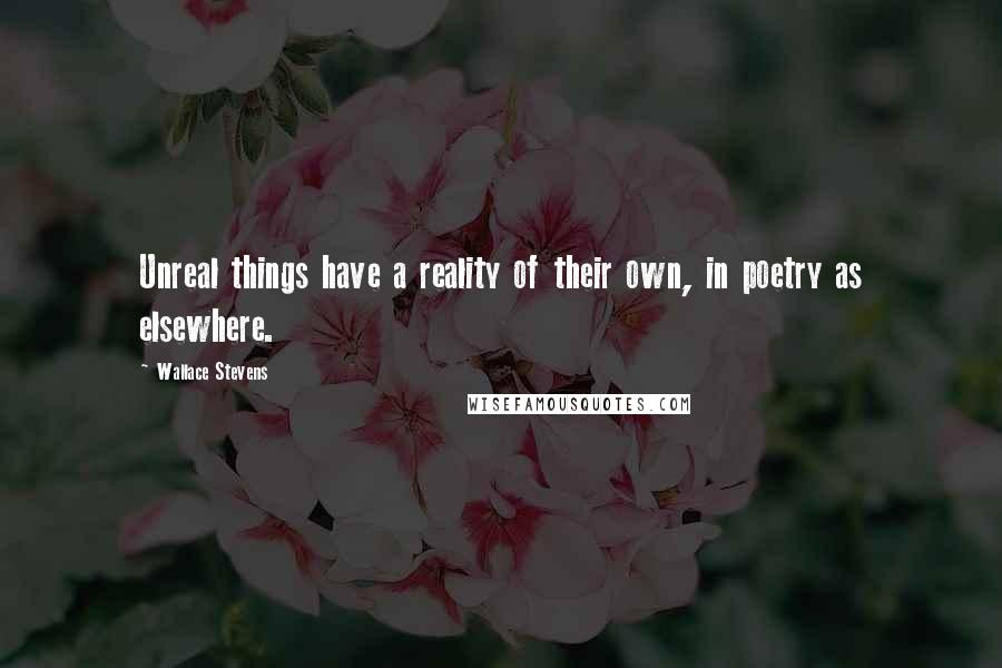 Wallace Stevens Quotes: Unreal things have a reality of their own, in poetry as elsewhere.