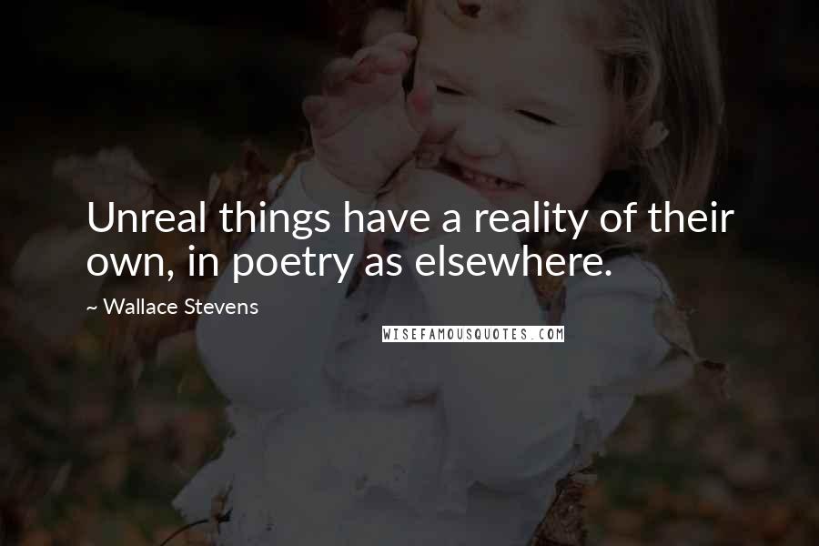 Wallace Stevens Quotes: Unreal things have a reality of their own, in poetry as elsewhere.