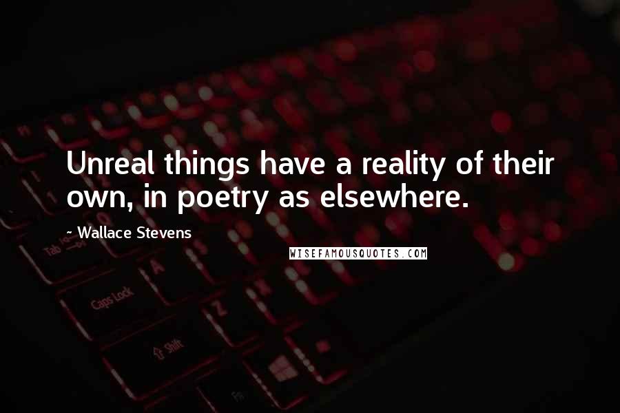 Wallace Stevens Quotes: Unreal things have a reality of their own, in poetry as elsewhere.