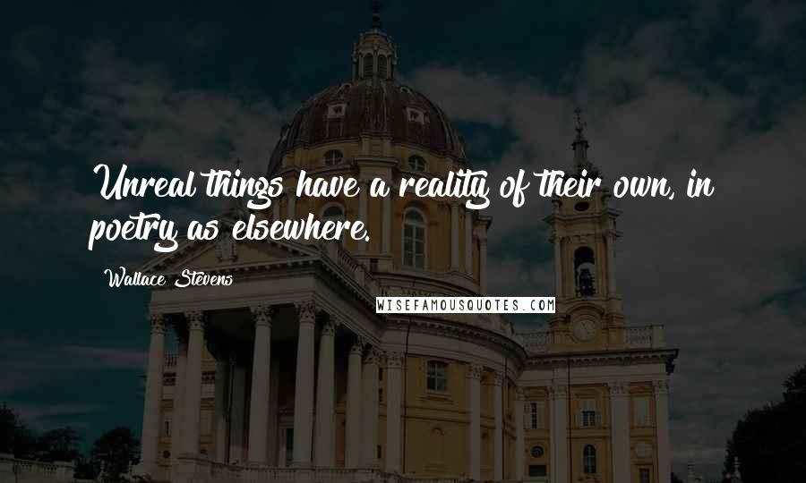 Wallace Stevens Quotes: Unreal things have a reality of their own, in poetry as elsewhere.