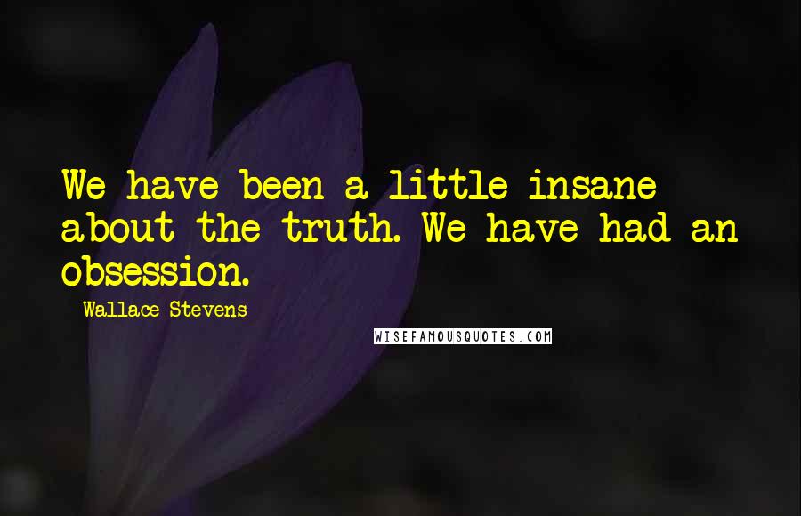 Wallace Stevens Quotes: We have been a little insane about the truth. We have had an obsession.