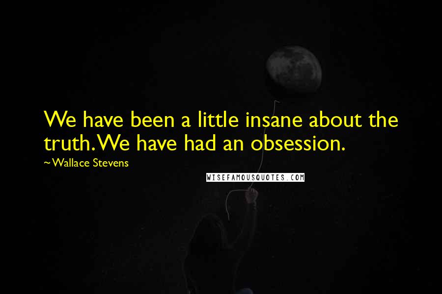 Wallace Stevens Quotes: We have been a little insane about the truth. We have had an obsession.