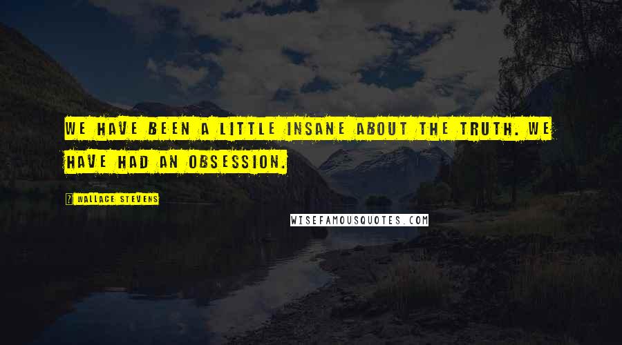 Wallace Stevens Quotes: We have been a little insane about the truth. We have had an obsession.