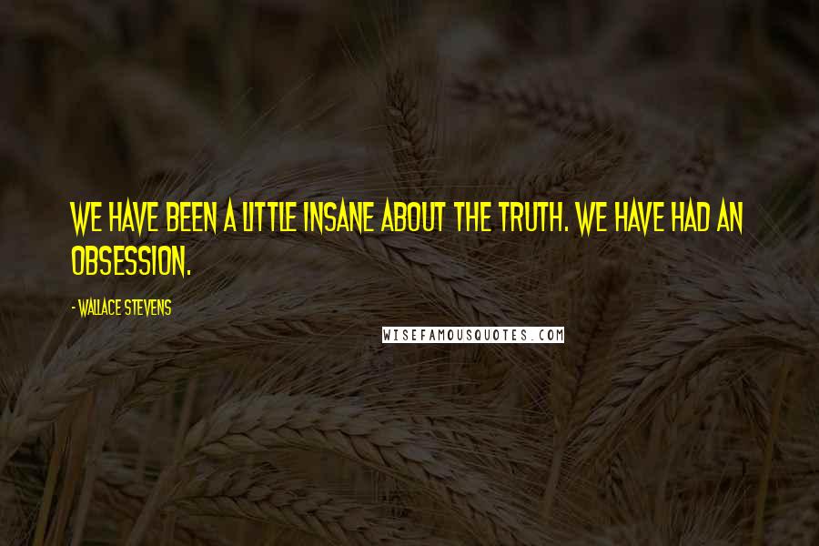 Wallace Stevens Quotes: We have been a little insane about the truth. We have had an obsession.