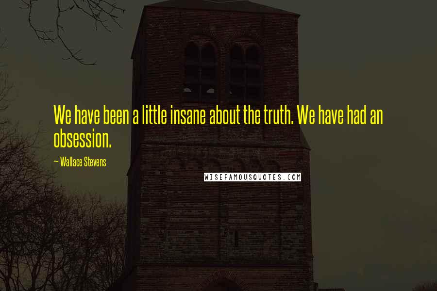 Wallace Stevens Quotes: We have been a little insane about the truth. We have had an obsession.