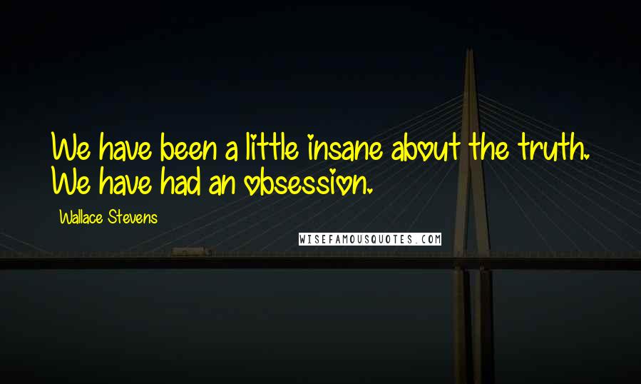 Wallace Stevens Quotes: We have been a little insane about the truth. We have had an obsession.