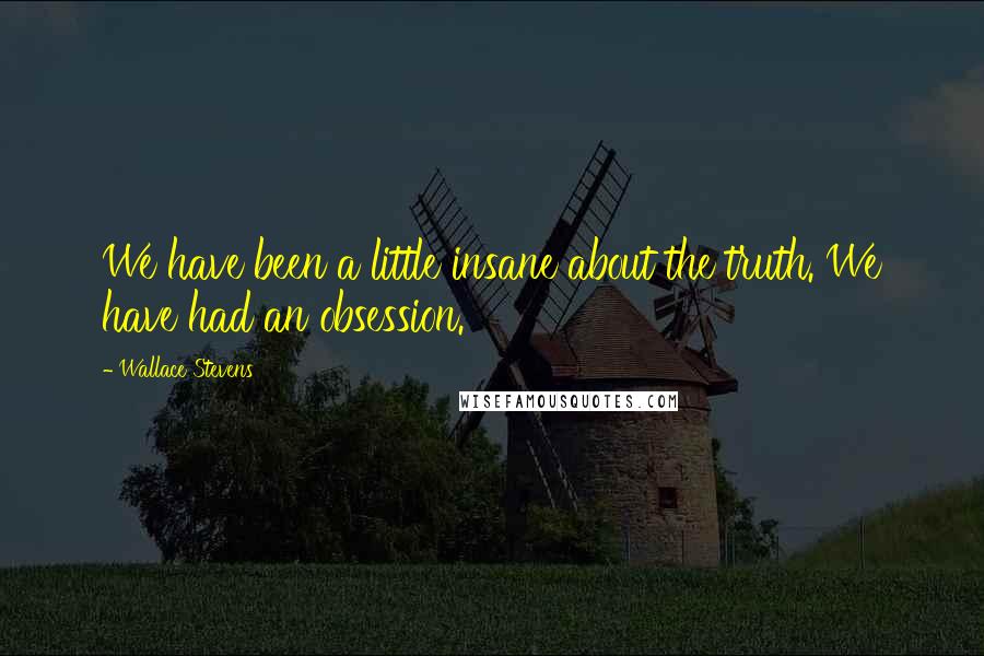 Wallace Stevens Quotes: We have been a little insane about the truth. We have had an obsession.