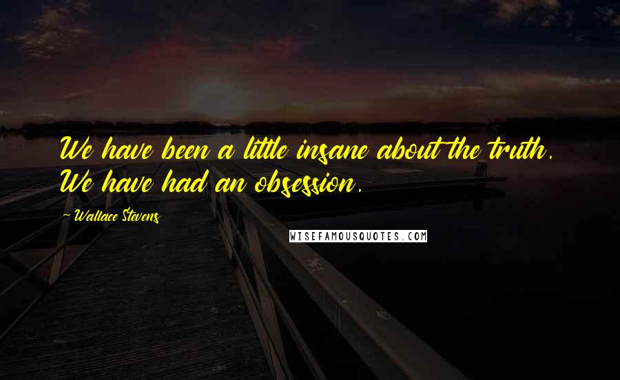 Wallace Stevens Quotes: We have been a little insane about the truth. We have had an obsession.