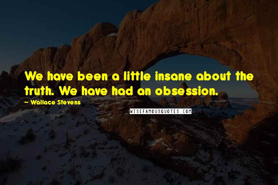 Wallace Stevens Quotes: We have been a little insane about the truth. We have had an obsession.