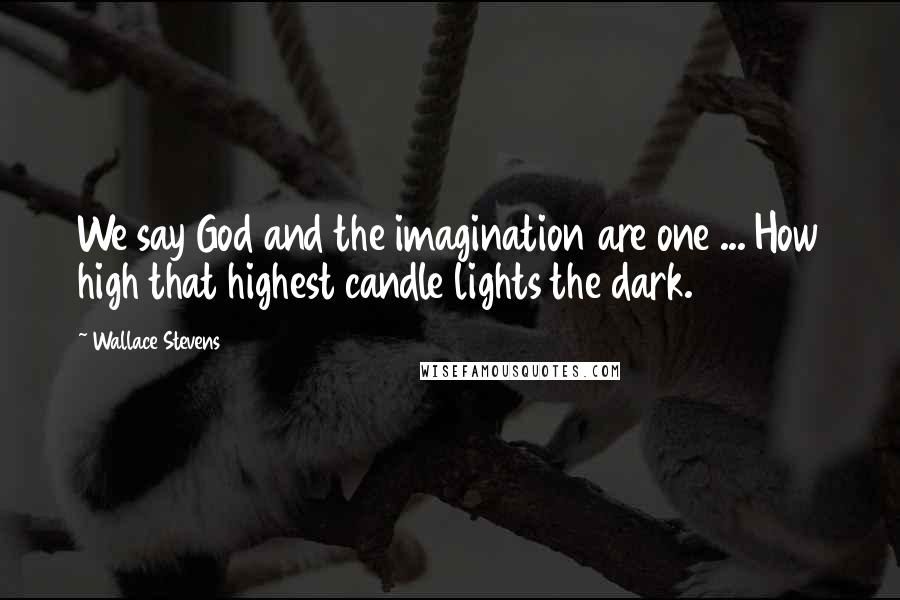 Wallace Stevens Quotes: We say God and the imagination are one ... How high that highest candle lights the dark.