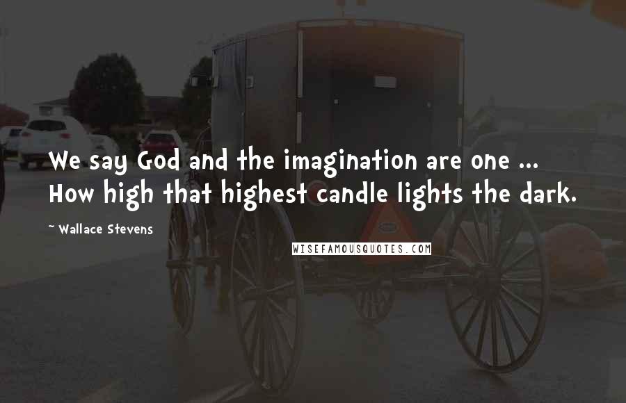 Wallace Stevens Quotes: We say God and the imagination are one ... How high that highest candle lights the dark.