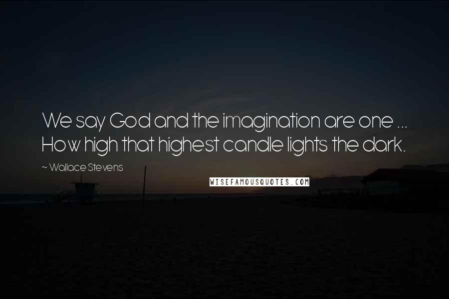 Wallace Stevens Quotes: We say God and the imagination are one ... How high that highest candle lights the dark.