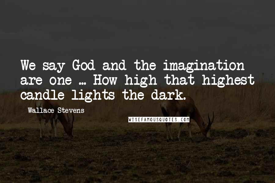 Wallace Stevens Quotes: We say God and the imagination are one ... How high that highest candle lights the dark.