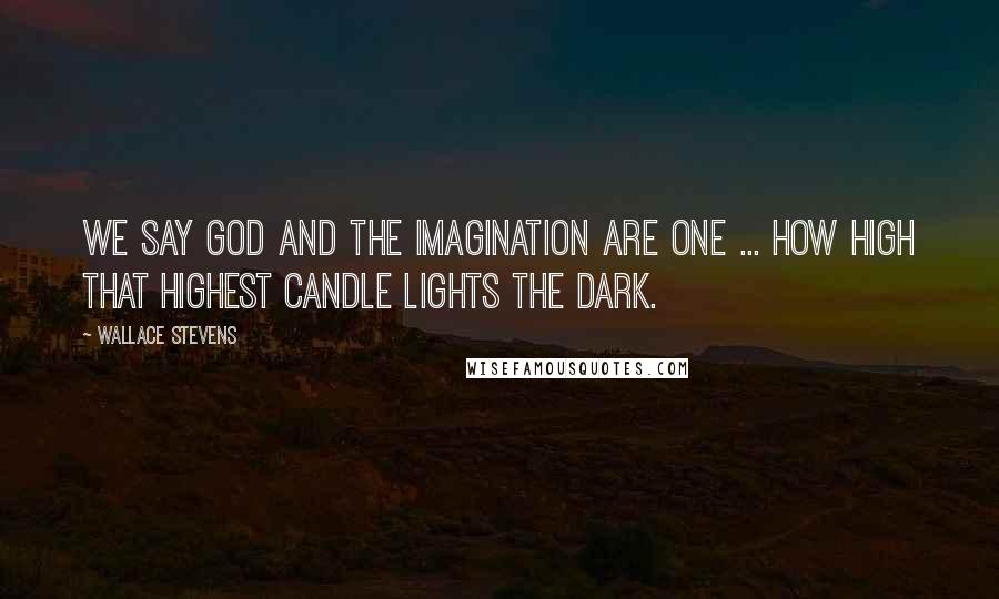Wallace Stevens Quotes: We say God and the imagination are one ... How high that highest candle lights the dark.