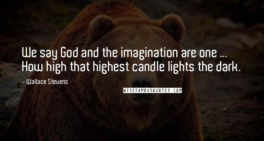 Wallace Stevens Quotes: We say God and the imagination are one ... How high that highest candle lights the dark.