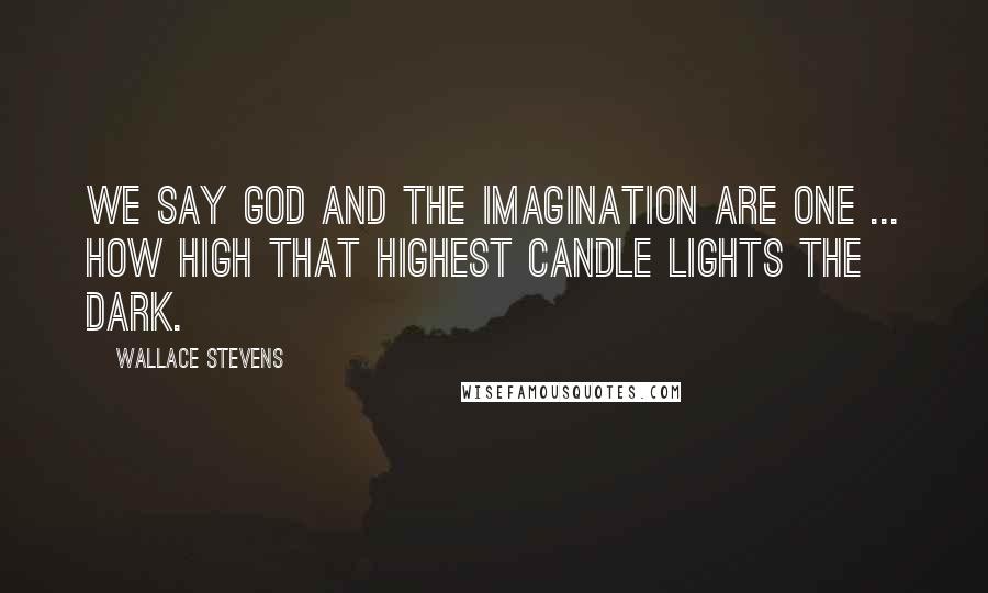 Wallace Stevens Quotes: We say God and the imagination are one ... How high that highest candle lights the dark.