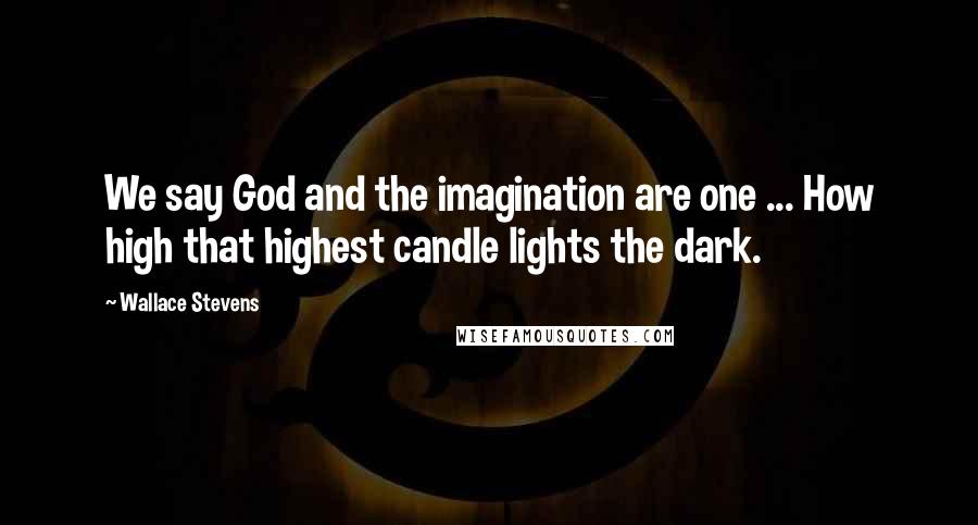 Wallace Stevens Quotes: We say God and the imagination are one ... How high that highest candle lights the dark.