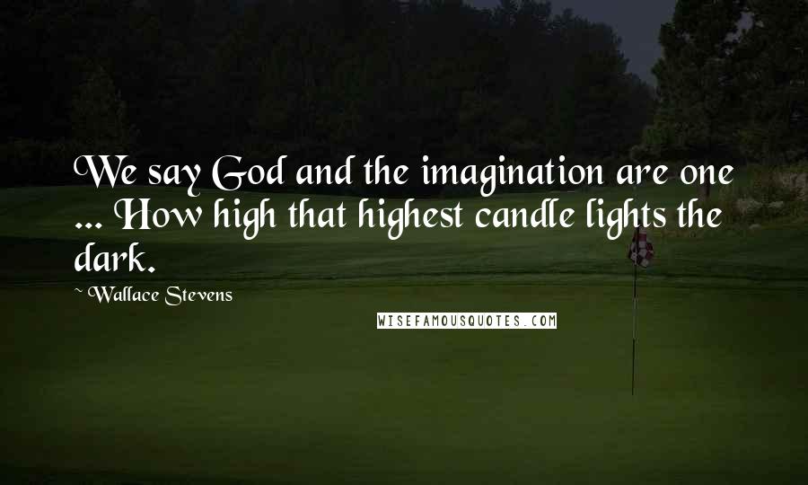 Wallace Stevens Quotes: We say God and the imagination are one ... How high that highest candle lights the dark.