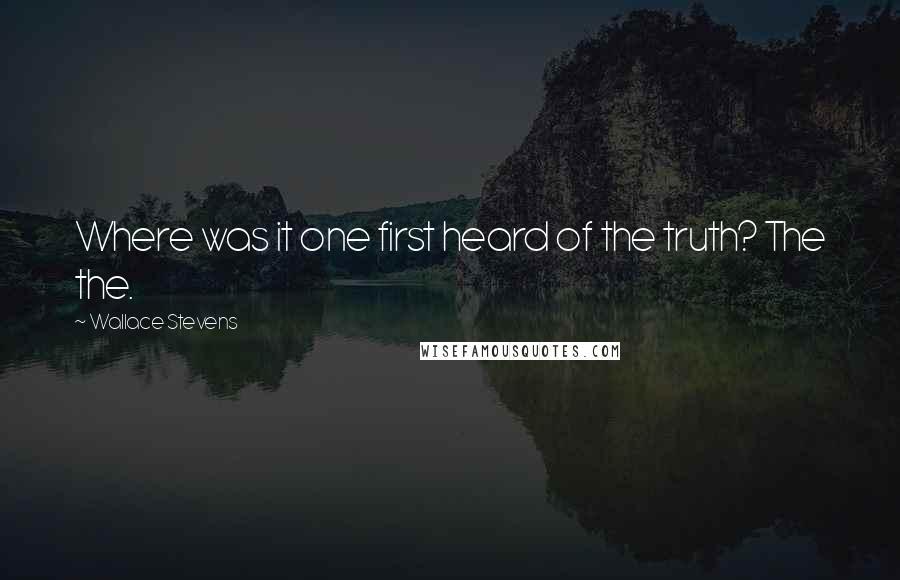 Wallace Stevens Quotes: Where was it one first heard of the truth? The the.