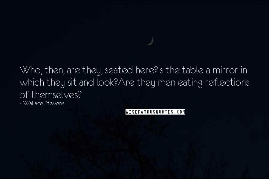 Wallace Stevens Quotes: Who, then, are they, seated here?Is the table a mirror in which they sit and look?Are they men eating reflections of themselves?