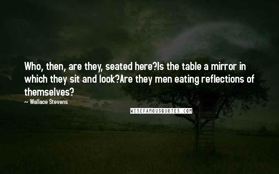 Wallace Stevens Quotes: Who, then, are they, seated here?Is the table a mirror in which they sit and look?Are they men eating reflections of themselves?