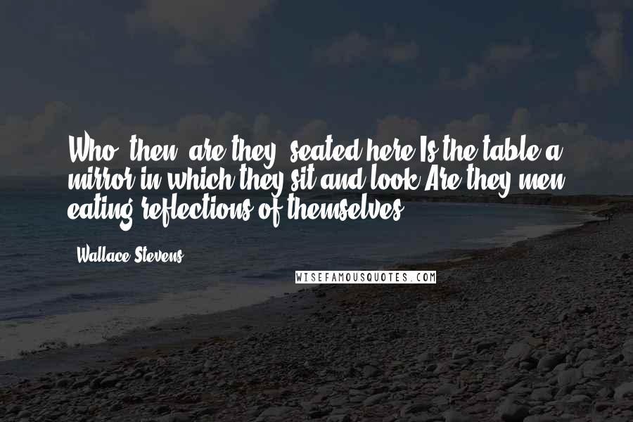 Wallace Stevens Quotes: Who, then, are they, seated here?Is the table a mirror in which they sit and look?Are they men eating reflections of themselves?