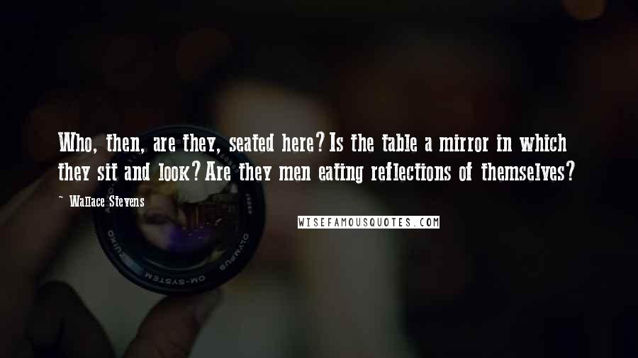 Wallace Stevens Quotes: Who, then, are they, seated here?Is the table a mirror in which they sit and look?Are they men eating reflections of themselves?