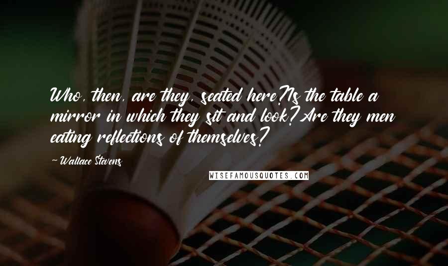 Wallace Stevens Quotes: Who, then, are they, seated here?Is the table a mirror in which they sit and look?Are they men eating reflections of themselves?