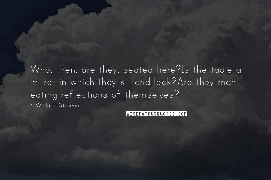 Wallace Stevens Quotes: Who, then, are they, seated here?Is the table a mirror in which they sit and look?Are they men eating reflections of themselves?