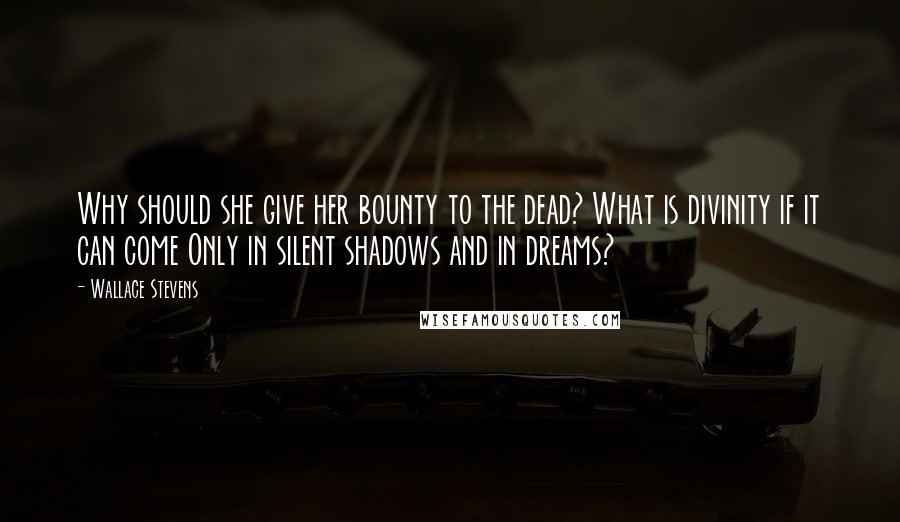 Wallace Stevens Quotes: Why should she give her bounty to the dead? What is divinity if it can come Only in silent shadows and in dreams?