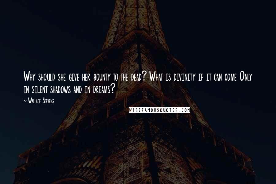 Wallace Stevens Quotes: Why should she give her bounty to the dead? What is divinity if it can come Only in silent shadows and in dreams?