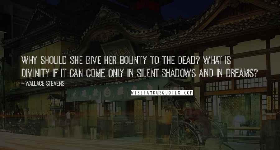 Wallace Stevens Quotes: Why should she give her bounty to the dead? What is divinity if it can come Only in silent shadows and in dreams?