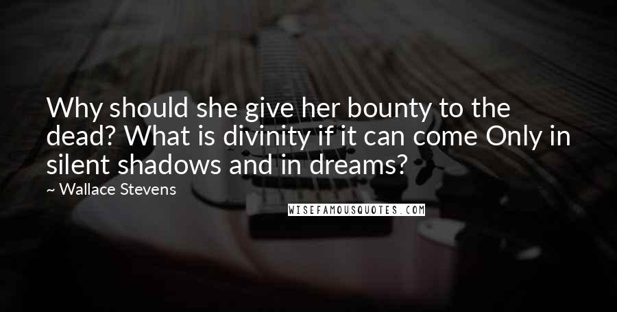 Wallace Stevens Quotes: Why should she give her bounty to the dead? What is divinity if it can come Only in silent shadows and in dreams?